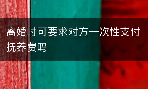 离婚时可要求对方一次性支付抚养费吗