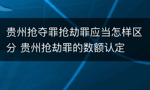 贵州抢夺罪抢劫罪应当怎样区分 贵州抢劫罪的数额认定