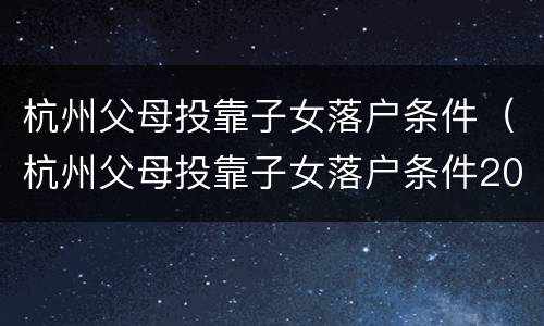 杭州父母投靠子女落户条件（杭州父母投靠子女落户条件2020）
