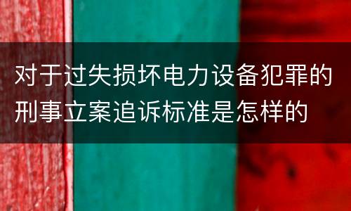 对于过失损坏电力设备犯罪的刑事立案追诉标准是怎样的