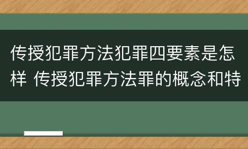 传授犯罪方法犯罪四要素是怎样 传授犯罪方法罪的概念和特征