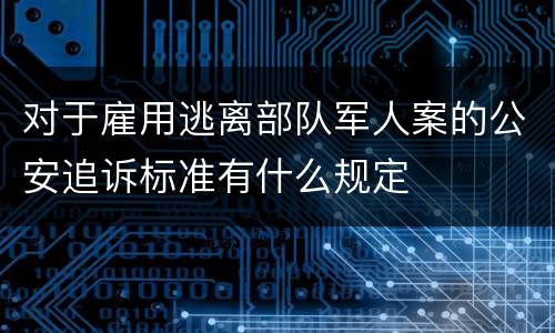 对于雇用逃离部队军人案的公安追诉标准有什么规定