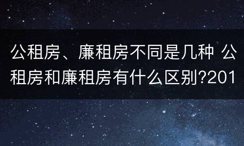 公租房、廉租房不同是几种 公租房和廉租房有什么区别?2019年的
