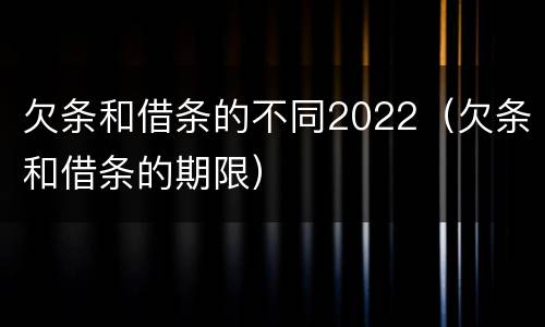 欠条和借条的不同2022（欠条和借条的期限）