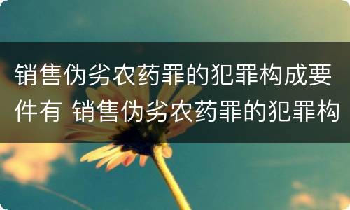 销售伪劣农药罪的犯罪构成要件有 销售伪劣农药罪的犯罪构成要件有那些