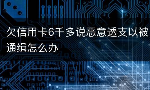 欠信用卡6千多说恶意透支以被通缉怎么办