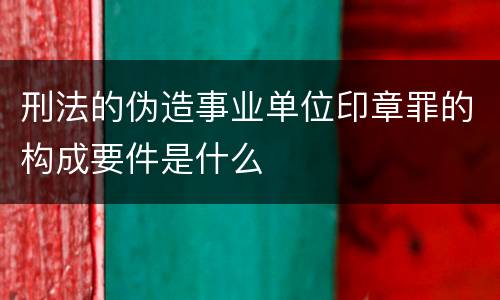 刑法的伪造事业单位印章罪的构成要件是什么
