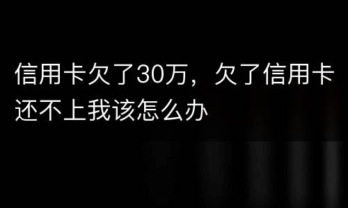 信用卡欠了30万，欠了信用卡还不上我该怎么办