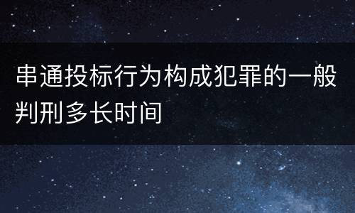 串通投标行为构成犯罪的一般判刑多长时间