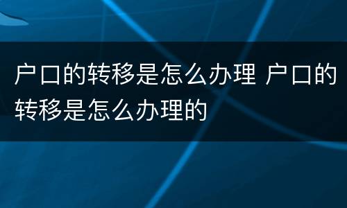 户口的转移是怎么办理 户口的转移是怎么办理的