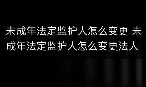 未成年法定监护人怎么变更 未成年法定监护人怎么变更法人
