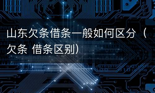 山东欠条借条一般如何区分（欠条 借条区别）