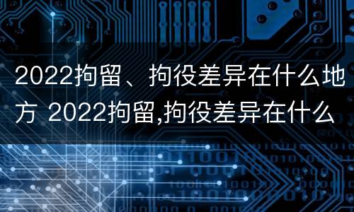 2022拘留、拘役差异在什么地方 2022拘留,拘役差异在什么地方查