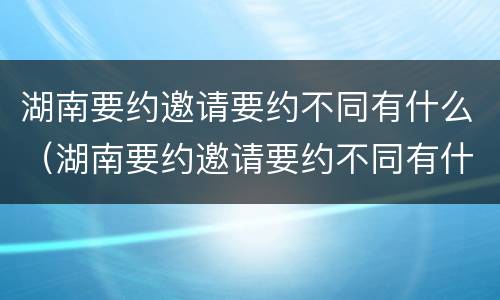 湖南要约邀请要约不同有什么（湖南要约邀请要约不同有什么区别）