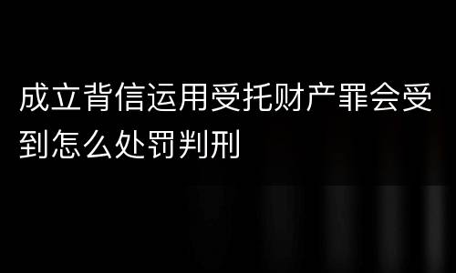 成立背信运用受托财产罪会受到怎么处罚判刑