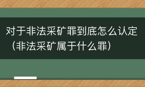 对于非法采矿罪到底怎么认定（非法采矿属于什么罪）