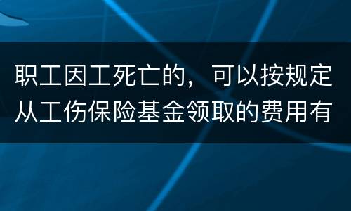 职工因工死亡的，可以按规定从工伤保险基金领取的费用有哪些