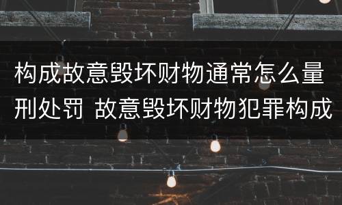 构成故意毁坏财物通常怎么量刑处罚 故意毁坏财物犯罪构成