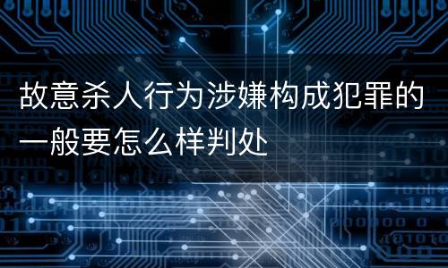 故意杀人行为涉嫌构成犯罪的一般要怎么样判处