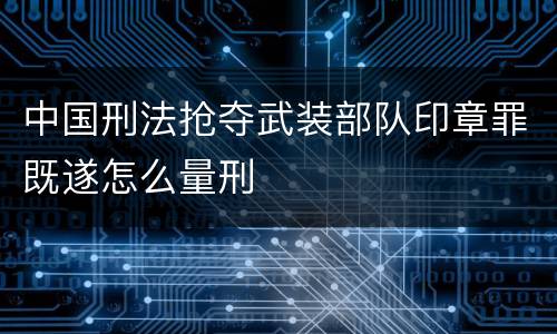 中国刑法抢夺武装部队印章罪既遂怎么量刑
