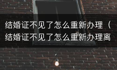 结婚证不见了怎么重新办理（结婚证不见了怎么重新办理离婚手续）