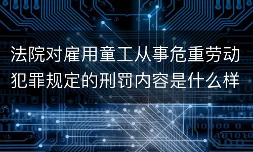 法院对雇用童工从事危重劳动犯罪规定的刑罚内容是什么样的