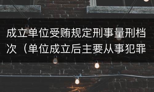 成立单位受贿规定刑事量刑档次（单位成立后主要从事犯罪活动）