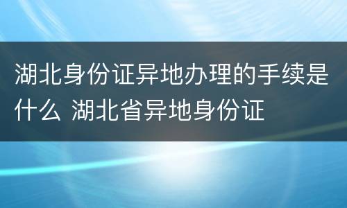 湖北身份证异地办理的手续是什么 湖北省异地身份证