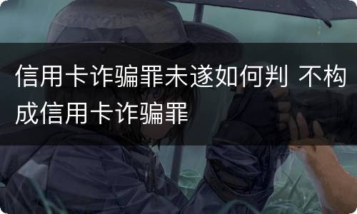 信用卡诈骗罪未遂如何判 不构成信用卡诈骗罪