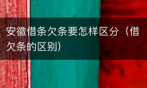 安徽借条欠条要怎样区分（借欠条的区别）