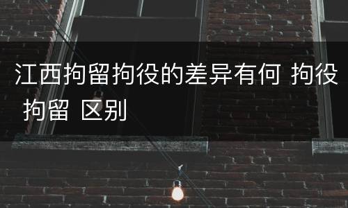 江西拘留拘役的差异有何 拘役 拘留 区别