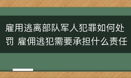 雇用逃离部队军人犯罪如何处罚 雇佣逃犯需要承担什么责任