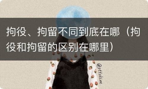 拘役、拘留不同到底在哪（拘役和拘留的区别在哪里）