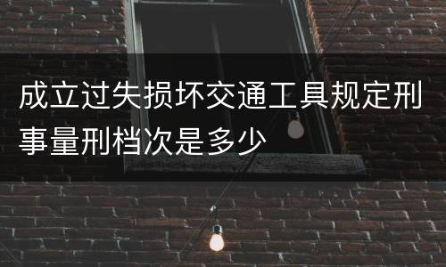 成立过失损坏交通工具规定刑事量刑档次是多少