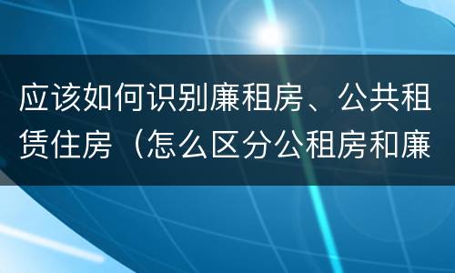 应该如何识别廉租房、公共租赁住房（怎么区分公租房和廉租房）