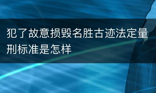 犯了故意损毁名胜古迹法定量刑标准是怎样