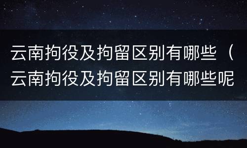 云南拘役及拘留区别有哪些（云南拘役及拘留区别有哪些呢）