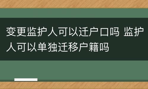 变更监护人可以迁户口吗 监护人可以单独迁移户籍吗