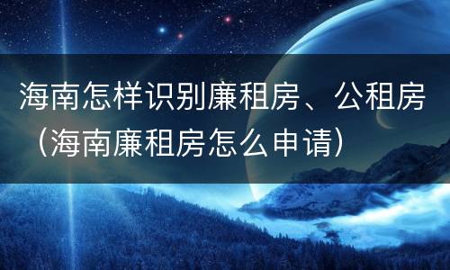 海南怎样识别廉租房、公租房（海南廉租房怎么申请）
