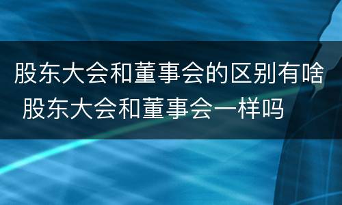 股东大会和董事会的区别有啥 股东大会和董事会一样吗