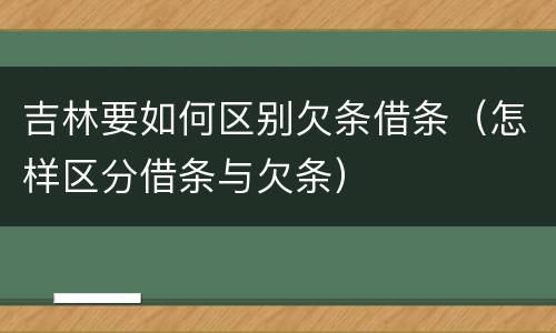 吉林要如何区别欠条借条（怎样区分借条与欠条）