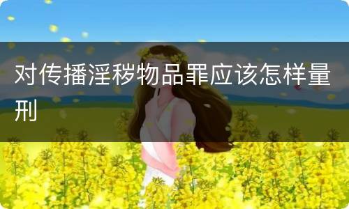 对传播淫秽物品罪应该怎样量刑