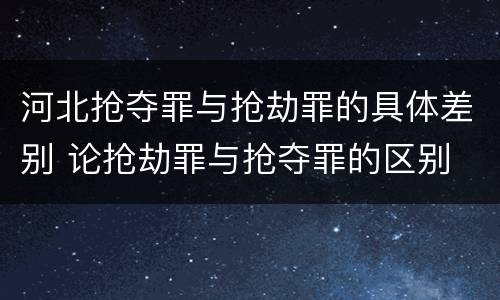 河北抢夺罪与抢劫罪的具体差别 论抢劫罪与抢夺罪的区别