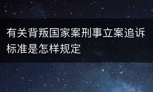 有关背叛国家案刑事立案追诉标准是怎样规定