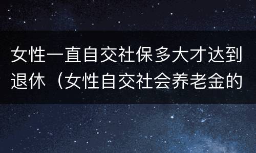 女性一直自交社保多大才达到退休（女性自交社会养老金的多大退休）