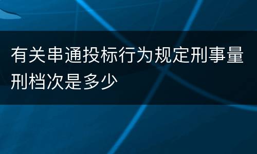 有关串通投标行为规定刑事量刑档次是多少