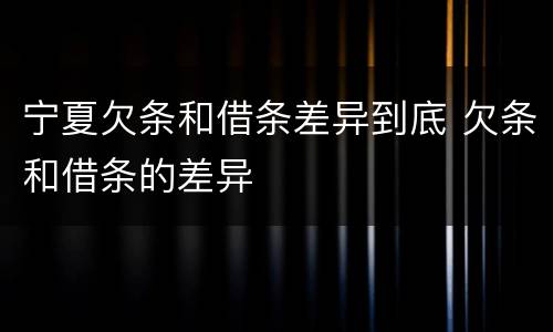 宁夏欠条和借条差异到底 欠条和借条的差异