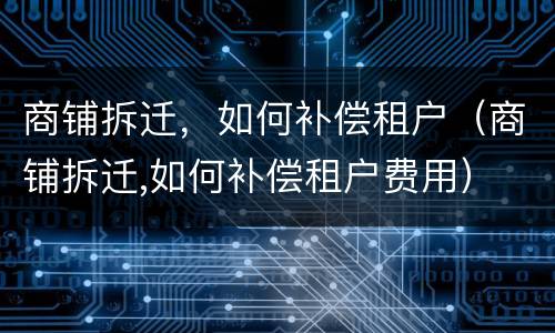 商铺拆迁，如何补偿租户（商铺拆迁,如何补偿租户费用）