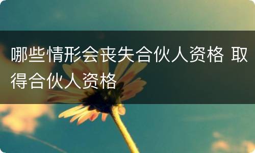 哪些情形会丧失合伙人资格 取得合伙人资格