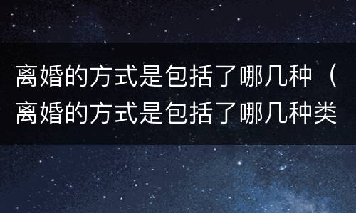 离婚的方式是包括了哪几种（离婚的方式是包括了哪几种类型）